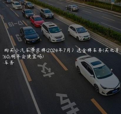 北京购买小汽车带京牌(2024年7月）选金牌车务(买北京车牌明年会便宜吗)