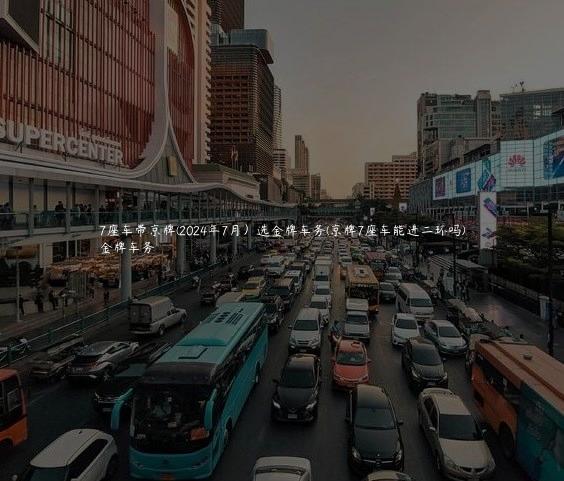 7座车带京牌(2024年7月）选金牌车务(京牌7座车能进二环吗)
