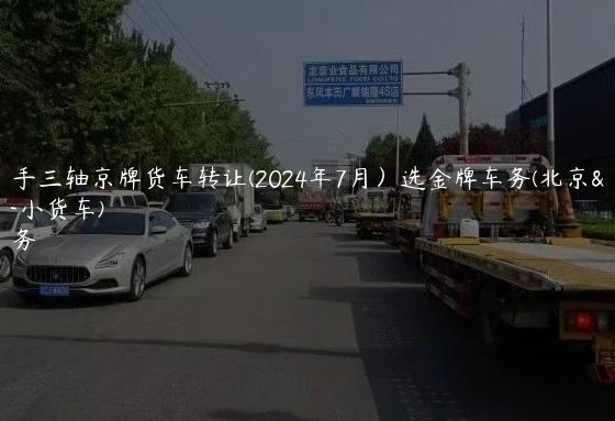 北京二手三轴京牌货车转让(2024年7月）选金牌车务(北京牌照二手小货车)