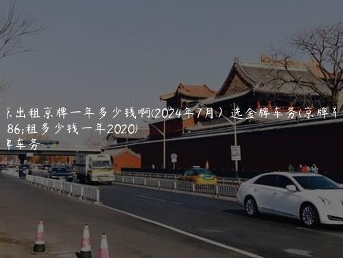 北京出租京牌一年多少钱啊(2024年7月）选金牌车务(京牌车出租多少钱一年2020)