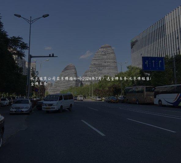 北京租赁公司卖京牌指标吗(2024年7月）选金牌车务(北京牌租售)