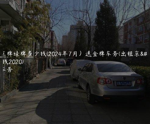 出租京牌绿牌多少钱(2024年7月）选金牌车务(出租京牌多少钱2020)