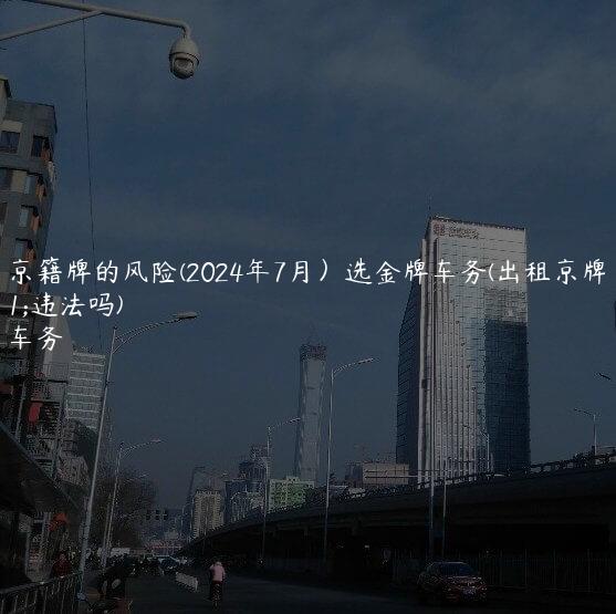 出租京籍牌的风险(2024年7月）选金牌车务(出租京牌指标违法吗)