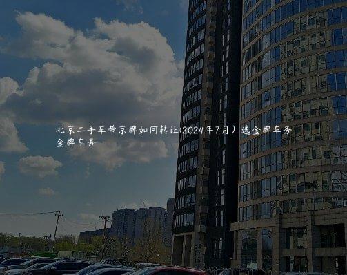 北京二手车带京牌如何转让(2024年7月）选金牌车务