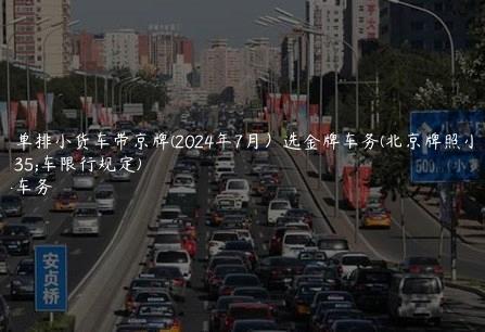 北京单排小货车带京牌(2024年7月）选金牌车务(北京牌照小型货车限行规定)