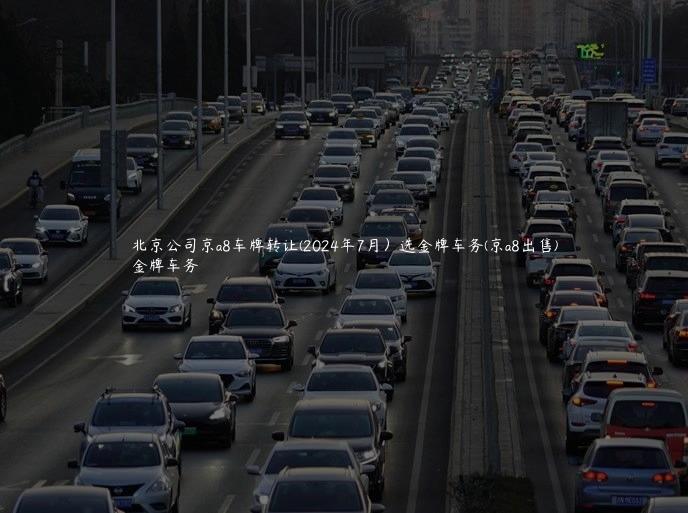 北京公司京a8车牌转让(2024年7月）选金牌车务(京a8出售)