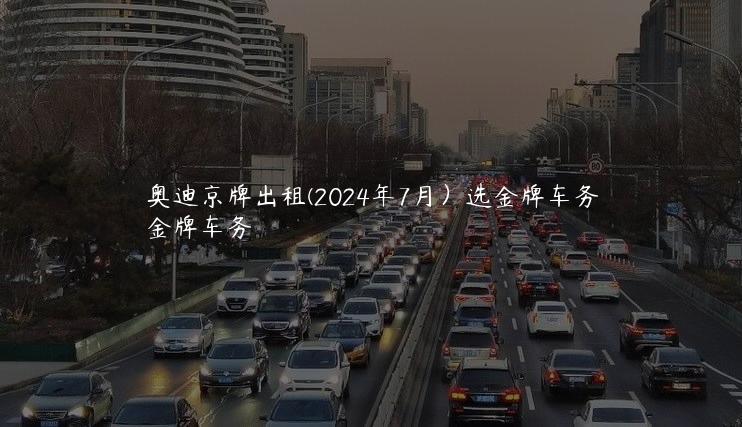 奥迪京牌出租(2024年7月）选金牌车务