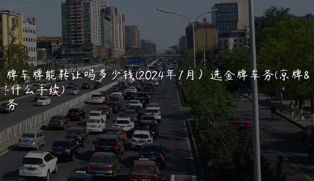 北京京牌车牌能转让吗多少钱(2024年7月）选金牌车务(京牌转让需要什么手续)