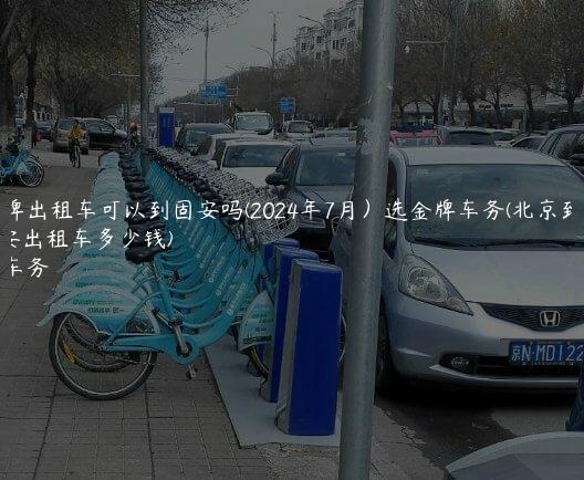 打京牌出租车可以到固安吗(2024年7月）选金牌车务(北京到固安出租车多少钱)