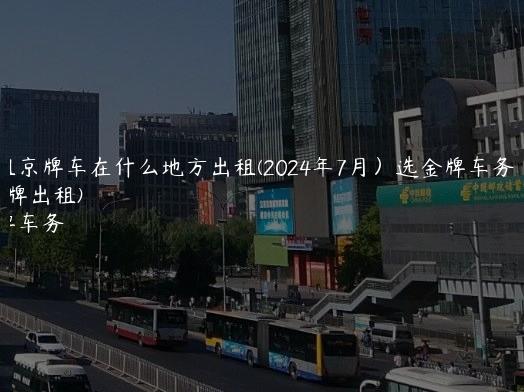 出租京牌车在什么地方出租(2024年7月）选金牌车务(2020京牌出租)