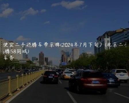 北京便宜二手迈腾车带京牌(2024年7月下旬）(北京二手迈腾58同城)
