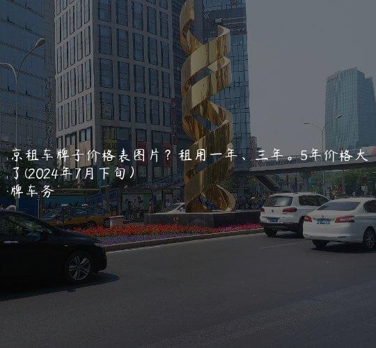 北京租车牌子价格表图片？租用一年、三年。5年价格大曝光了(2024年7月下旬）