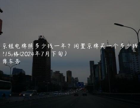 北京租电牌照多少钱一年？闲置京牌买一个多少钱价格(2024年7月下旬）