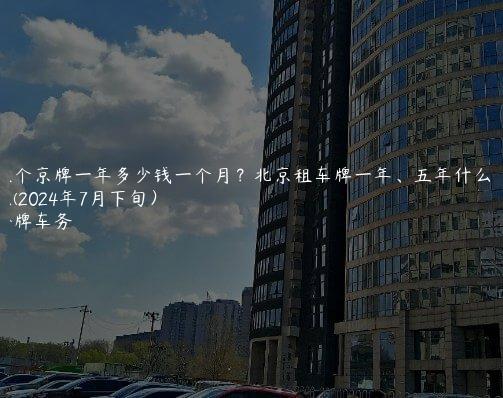 租个京牌一年多少钱一个月？北京租车牌一年、五年什么流程(2024年7月下旬）