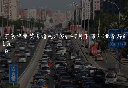 北京环宇京牌租赁靠谱吗(2024年7月下旬）(北京环宇汽车租赁)
