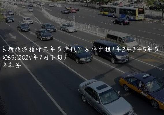 北京新能源指标三年多少钱？京牌出租1年2年3年5年多少钱(2024年7月下旬）