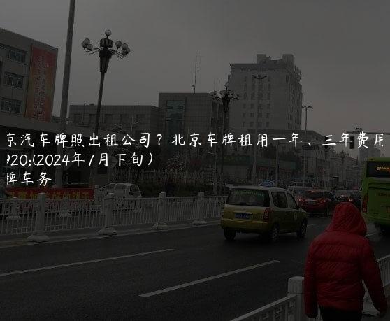 北京汽车牌照出租公司？北京车牌租用一年、三年费用表(2024年7月下旬）
