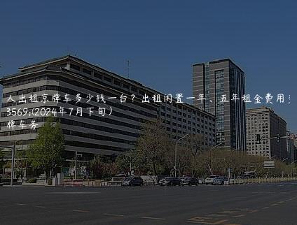 个人出租京牌车多少钱一台？出租闲置一年、五年租金费用多少(2024年7月下旬）