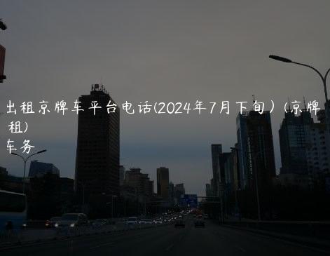 北京出租京牌车平台电话(2024年7月下旬）(京牌照出租)