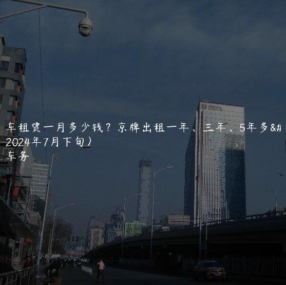 京牌车租赁一月多少钱？京牌出租一年、三年、5年多少钱(2024年7月下旬）