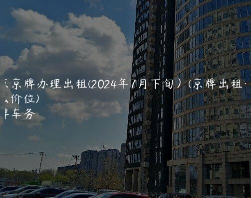 北京京牌办理出租(2024年7月下旬）(京牌出租一般什么价位)