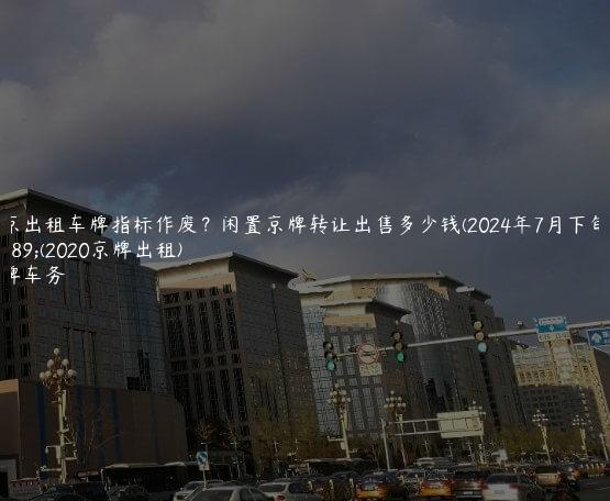 北京出租车牌指标作废？闲置京牌转让出售多少钱(2024年7月下旬）(2020京牌出租)
