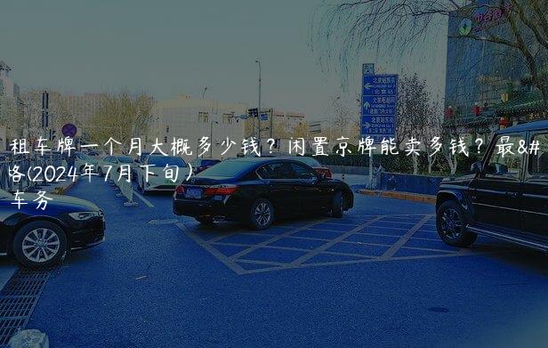 北京租车牌一个月大概多少钱？闲置京牌能卖多钱？最新价格(2024年7月下旬）