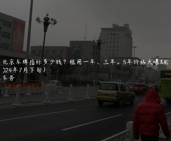 出租北京车牌指标多少钱？租用一年、三年。5年价格大曝光了(2024年7月下旬）