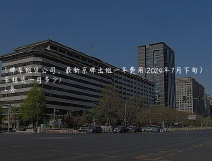北京京牌车租赁公司，最新京牌出租一年费用(2024年7月下旬）(京牌车租赁一月多少)