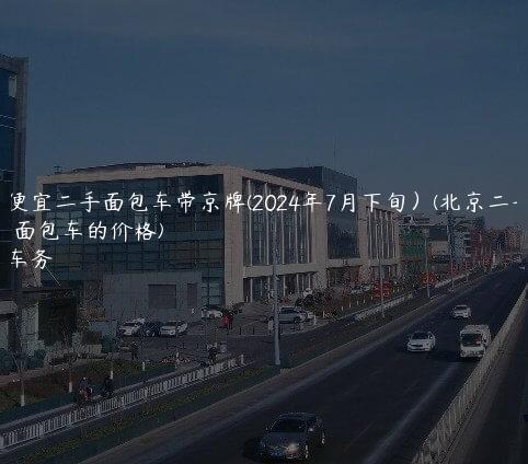 北京便宜二手面包车带京牌(2024年7月下旬）(北京二手大面包车的价格)