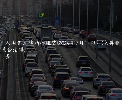 北京个人闲置京牌指标租赁(2024年7月下旬）(京牌指标租赁合法吗)