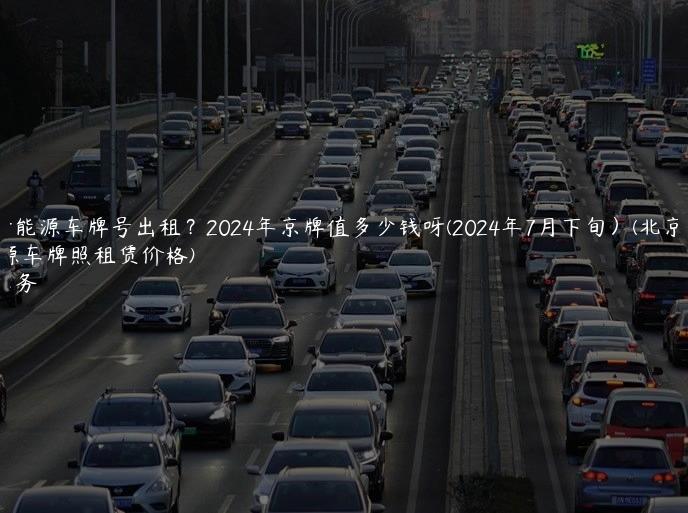 北京新能源车牌号出租？2024年京牌值多少钱呀(2024年7月下旬）(北京新能源车牌照租赁价格)
