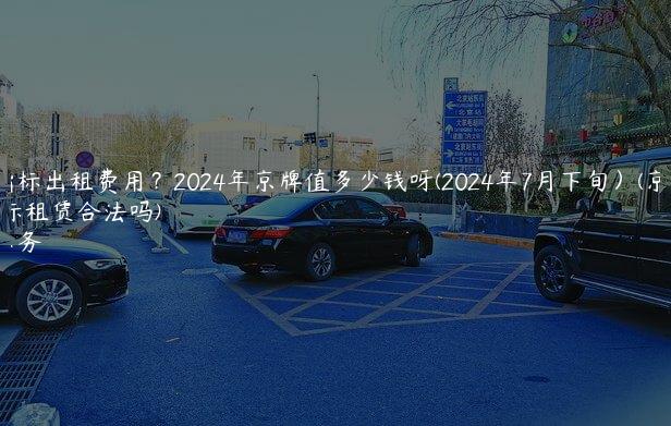 京牌指标出租费用？2024年京牌值多少钱呀(2024年7月下旬）(京牌指标租赁合法吗)
