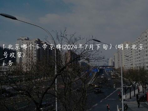 2024年北京哪个车带京牌(2024年7月下旬）(明年北京车牌号政策)