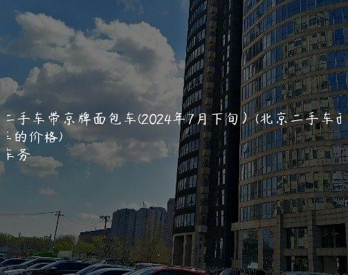 北京二手车带京牌面包车(2024年7月下旬）(北京二手车面包车的价格)
