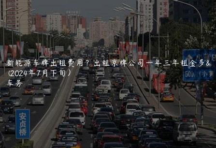 京牌新能源车牌出租费用？出租京牌公司一年三年租金多少？(2024年7月下旬）