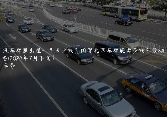北京汽车牌照出租一年多少钱？闲置北京车牌能卖多钱？最新价格(2024年7月下旬）