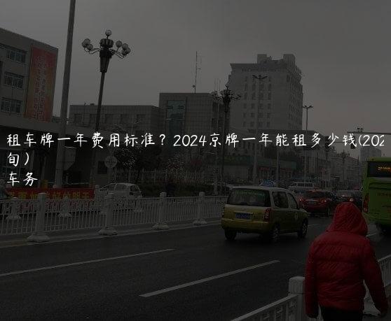 北京租车牌一年费用标准？2024京牌一年能租多少钱(2024年7月下旬）