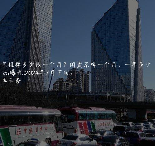 北京租牌多少钱一个月？闲置京牌一个月、一年多少钱曝光(2024年7月下旬）