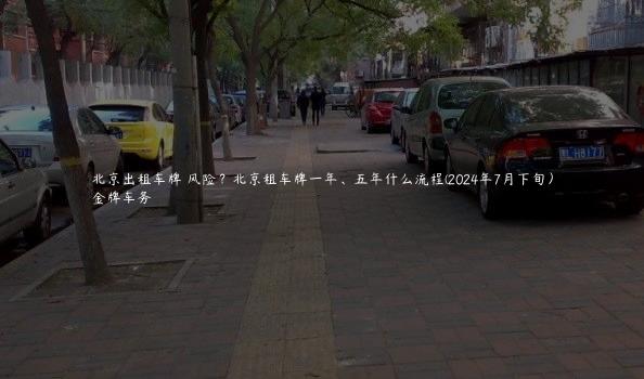 北京出租车牌 风险？北京租车牌一年、五年什么流程(2024年7月下旬）