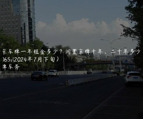 北京车牌一年租金多少？闲置京牌十年、二十年多少钱(2024年7月下旬）