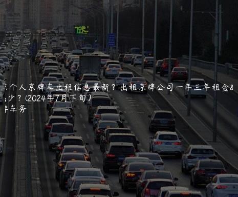 北京个人京牌车出租信息最新？出租京牌公司一年三年租金多少？(2024年7月下旬）