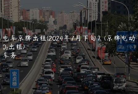 北京电车京牌出租(2024年7月下旬）(京牌电动汽车出租)