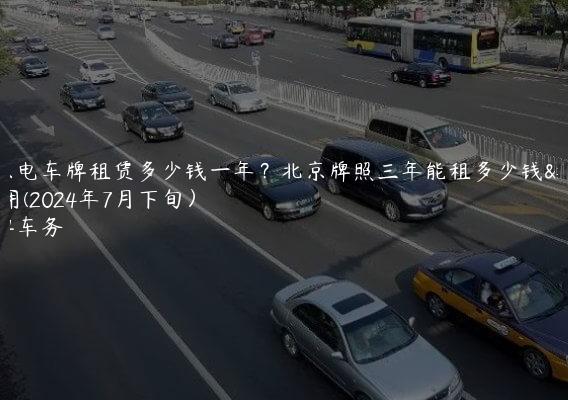 北京电车牌租赁多少钱一年？北京牌照三年能租多少钱费用(2024年7月下旬）