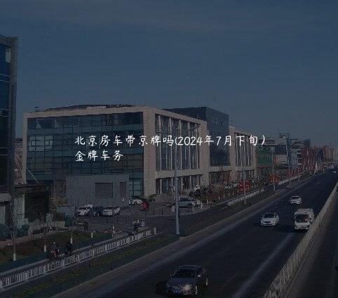 北京房车带京牌吗(2024年7月下旬）