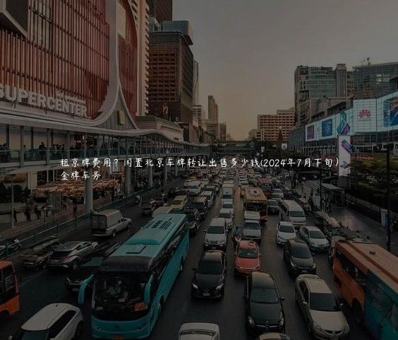 租京牌费用？闲置北京车牌转让出售多少钱(2024年7月下旬）