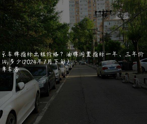 北京车牌指标出租价格？油牌闲置指标一年、三年价格多少(2024年7月下旬）