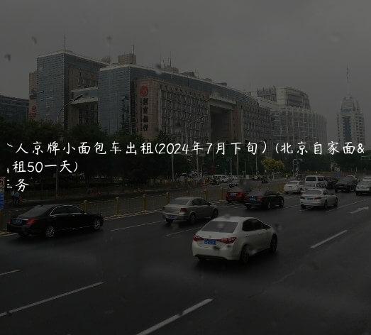 北京个人京牌小面包车出租(2024年7月下旬）(北京自家面包车出租50一天)