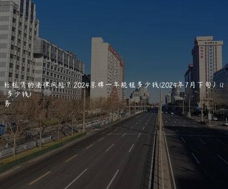 京牌指标租赁的法律风险？2024京牌一年能租多少钱(2024年7月下旬）(租售京牌多少钱)