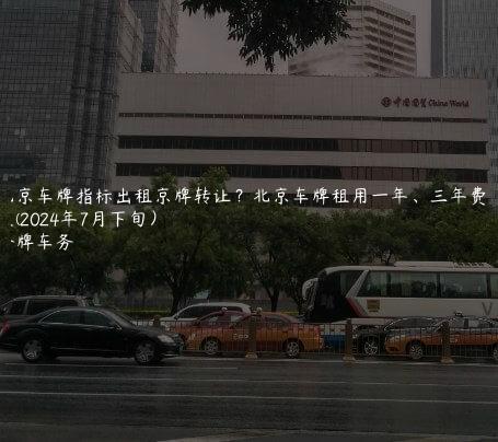 北京车牌指标出租京牌转让？北京车牌租用一年、三年费用表(2024年7月下旬）